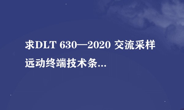 求DLT 630—2020 交流采样远动终端技术条件完整百度网盘链接获取
