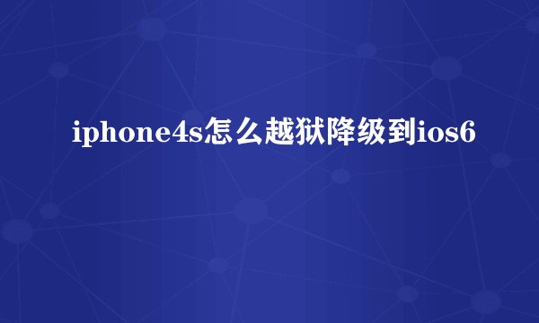 iphone4s怎么越狱降级到ios6