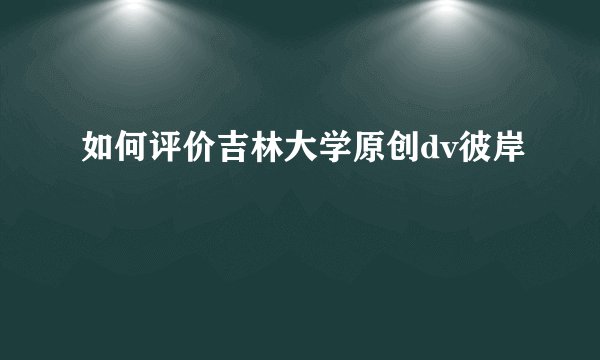 如何评价吉林大学原创dv彼岸