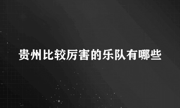 贵州比较厉害的乐队有哪些