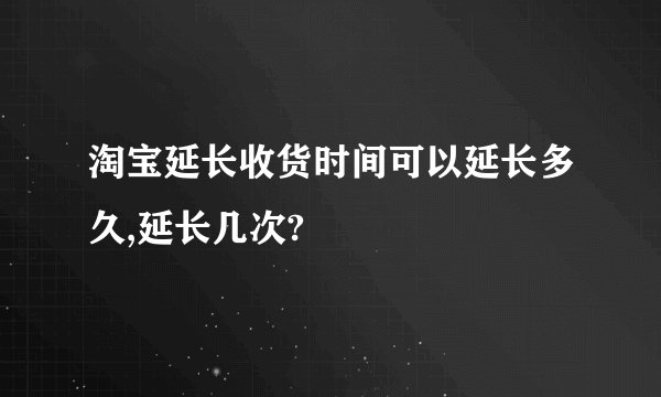 淘宝延长收货时间可以延长多久,延长几次?