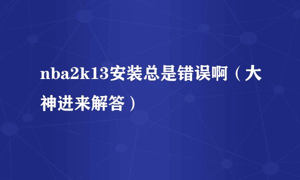 nba2k13安装总是错误啊（大神进来解答）