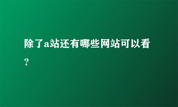 除了a站还有哪些网站可以看？