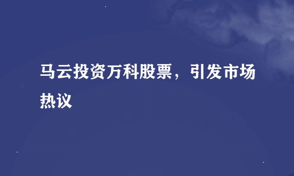 马云投资万科股票，引发市场热议