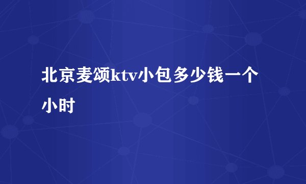北京麦颂ktv小包多少钱一个小时