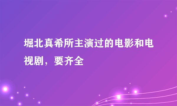 堀北真希所主演过的电影和电视剧，要齐全