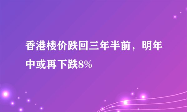 香港楼价跌回三年半前，明年中或再下跌8%