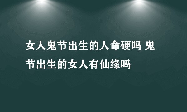 女人鬼节出生的人命硬吗 鬼节出生的女人有仙缘吗