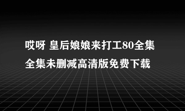 哎呀 皇后娘娘来打工80全集全集未删减高清版免费下载