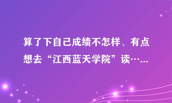 算了下自己成绩不怎样、有点想去“江西蓝天学院”读…就是不知道那里的环境教学怎么样?会不会乱?