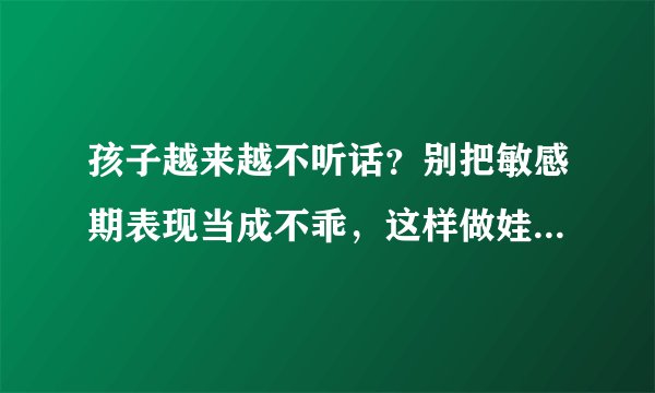 孩子越来越不听话？别把敏感期表现当成不乖，这样做娃才会听你的