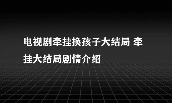 电视剧牵挂换孩子大结局 牵挂大结局剧情介绍