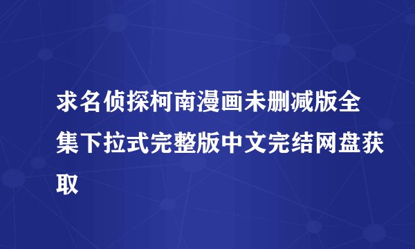 求名侦探柯南漫画未删减版全集下拉式完整版中文完结网盘获取
