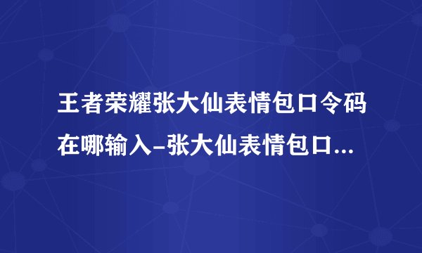 王者荣耀张大仙表情包口令码在哪输入-张大仙表情包口令码汇总