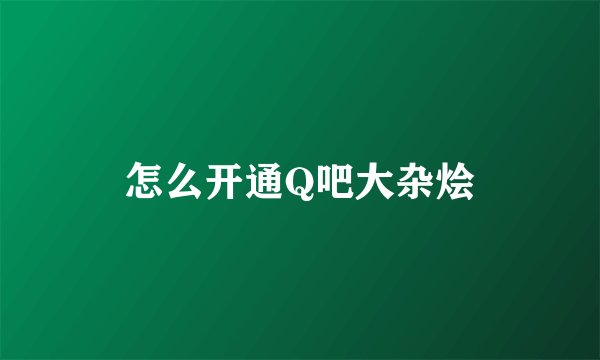 怎么开通Q吧大杂烩