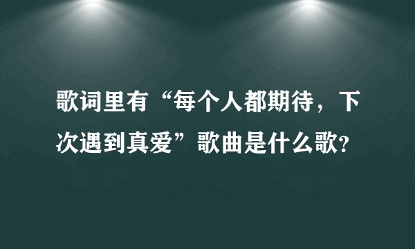 歌词里有“每个人都期待，下次遇到真爱”歌曲是什么歌？