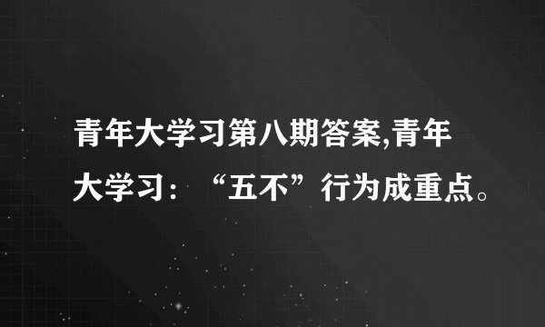 青年大学习第八期答案,青年大学习：“五不”行为成重点。