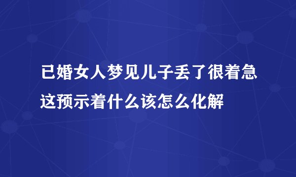 已婚女人梦见儿子丢了很着急这预示着什么该怎么化解