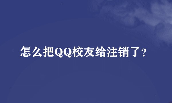 怎么把QQ校友给注销了？