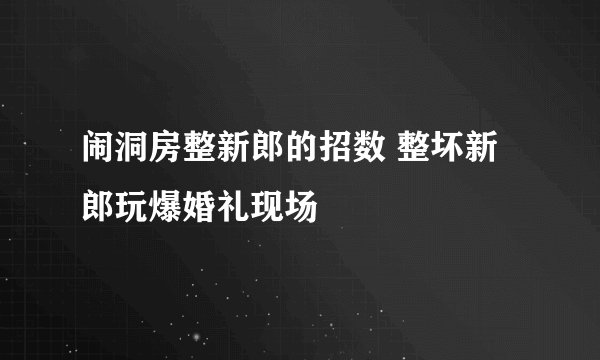 闹洞房整新郎的招数 整坏新郎玩爆婚礼现场