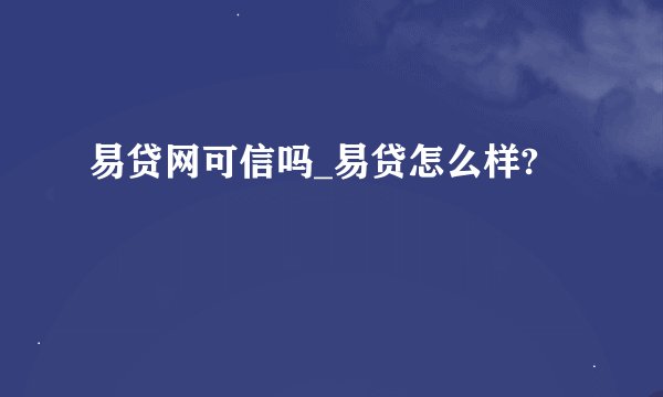 易贷网可信吗_易贷怎么样?