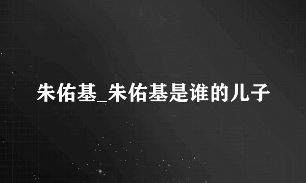 朱佑基_朱佑基是谁的儿子