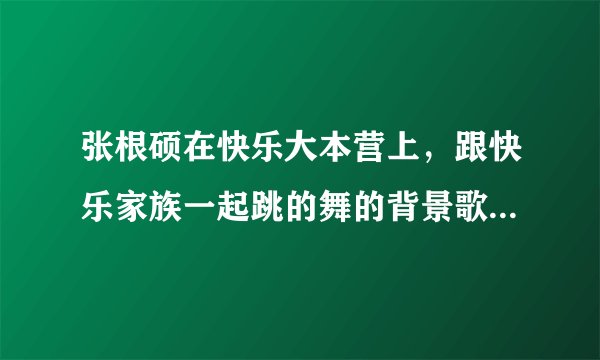 张根硕在快乐大本营上，跟快乐家族一起跳的舞的背景歌曲是什么，好像是也可以跳鬼步舞来着，谢/