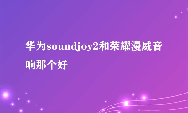 华为soundjoy2和荣耀漫威音响那个好
