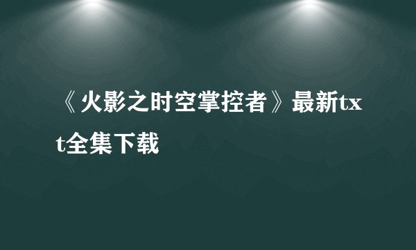 《火影之时空掌控者》最新txt全集下载