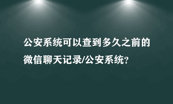 公安系统可以查到多久之前的微信聊天记录/公安系统？