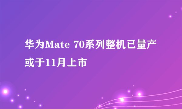 华为Mate 70系列整机已量产 或于11月上市
