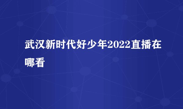 武汉新时代好少年2022直播在哪看