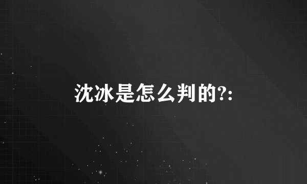 沈冰是怎么判的?: