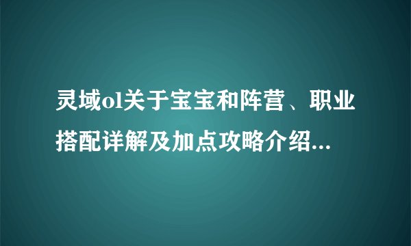 灵域ol关于宝宝和阵营、职业搭配详解及加点攻略介绍_灵域ol关于宝宝和阵营、职业搭配详解及加点攻略是什么