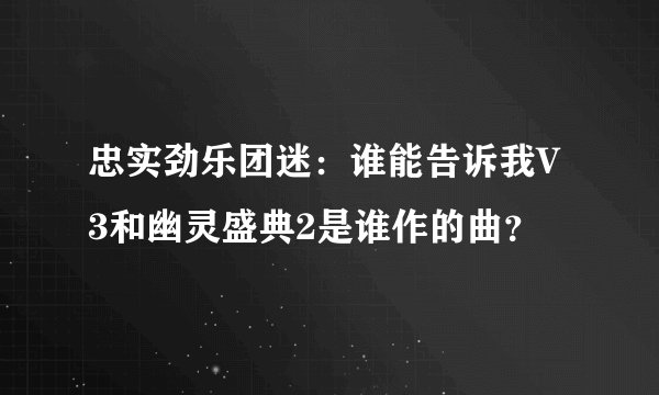 忠实劲乐团迷：谁能告诉我V3和幽灵盛典2是谁作的曲？