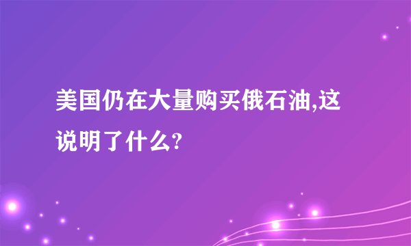 美国仍在大量购买俄石油,这说明了什么?