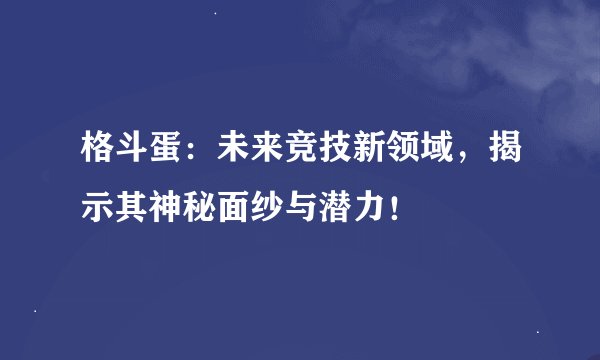 格斗蛋：未来竞技新领域，揭示其神秘面纱与潜力！