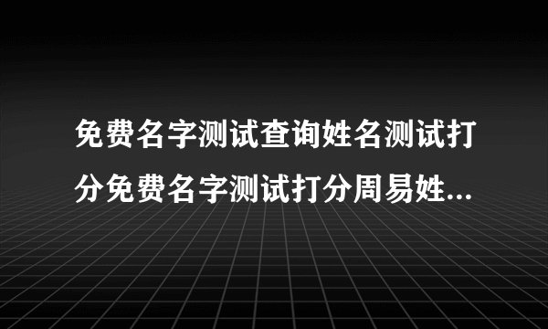免费名字测试查询姓名测试打分免费名字测试打分周易姓名打分算命免费姓名