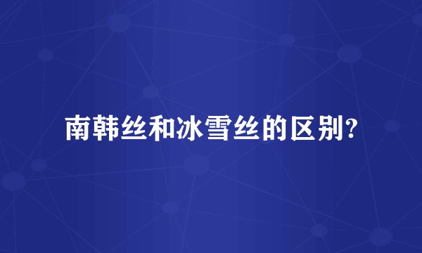 南韩丝和冰雪丝的区别?