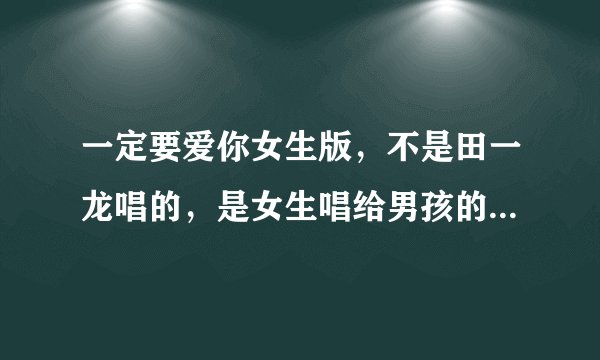 一定要爱你女生版，不是田一龙唱的，是女生唱给男孩的，歌词里的女孩改为了男孩。