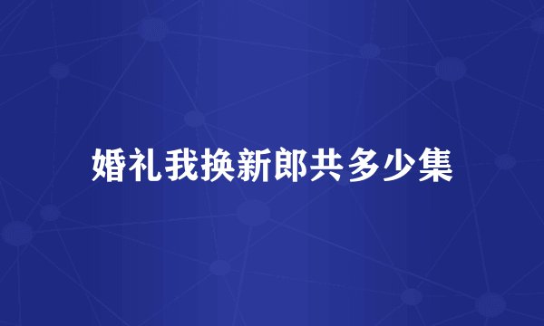 婚礼我换新郎共多少集