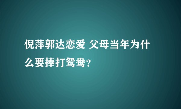 倪萍郭达恋爱 父母当年为什么要捧打鸳鸯?