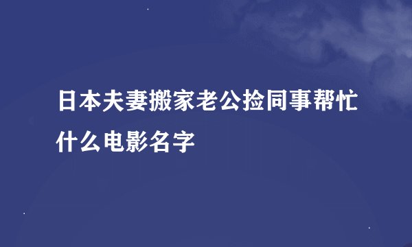 日本夫妻搬家老公捡同事帮忙什么电影名字