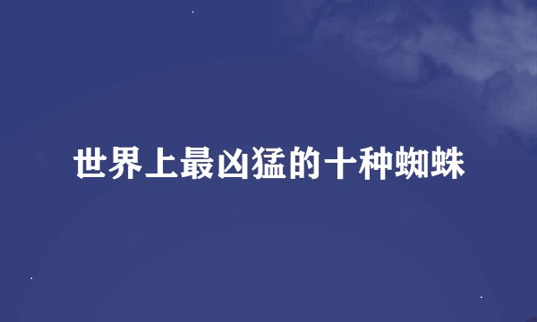 世界上最凶猛的十种蜘蛛