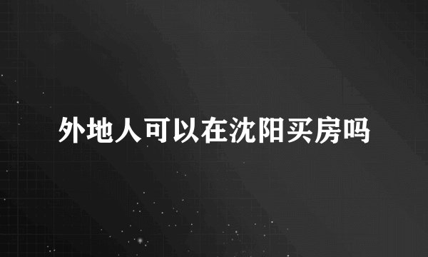 外地人可以在沈阳买房吗