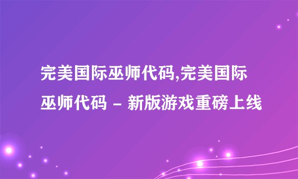 完美国际巫师代码,完美国际巫师代码 - 新版游戏重磅上线