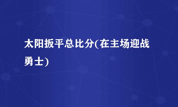 太阳扳平总比分(在主场迎战勇士)