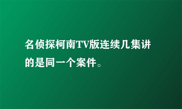 名侦探柯南TV版连续几集讲的是同一个案件。