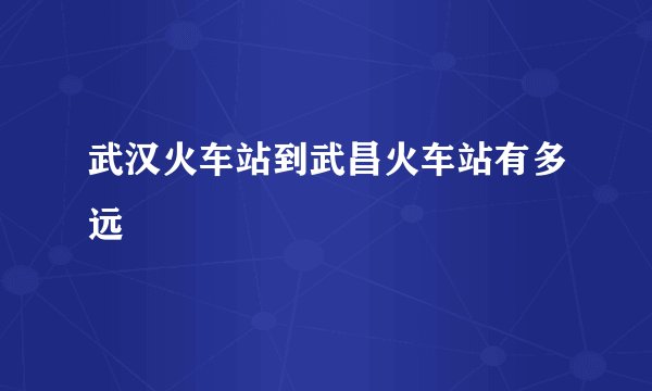 武汉火车站到武昌火车站有多远