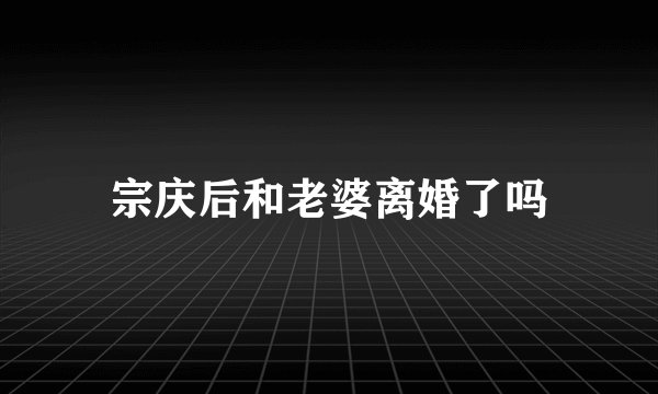 宗庆后和老婆离婚了吗
